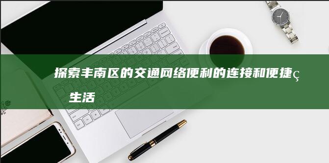 探索丰南区的交通网络：便利的连接和便捷的生活 (走进丰南)